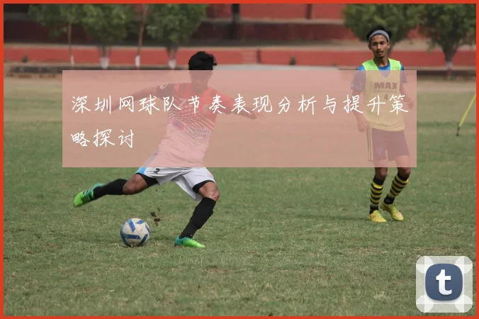 深圳网球队节奏表现分析与提升策略探讨