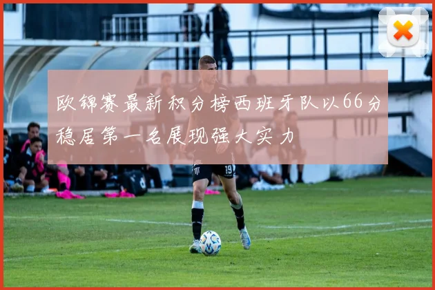 欧锦赛最新积分榜西班牙队以66分稳居第一名展现强大实力