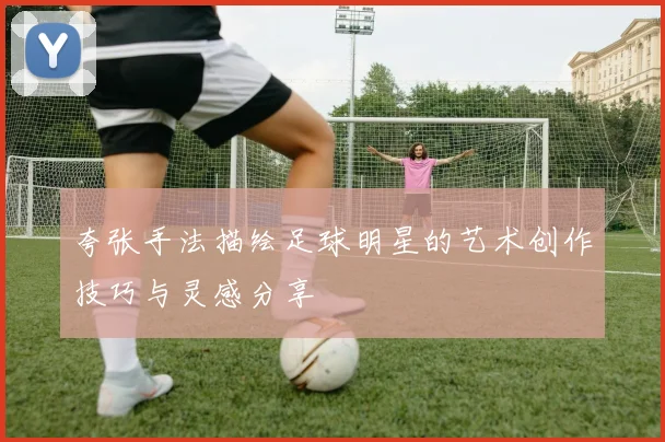 夸张手法描绘足球明星的艺术创作技巧与灵感分享