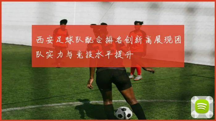 西安足球队配合排名创新高展现团队实力与竞技水平提升