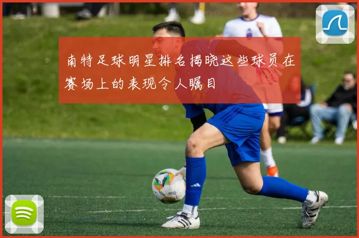 南特足球明星排名揭晓这些球员在赛场上的表现令人瞩目