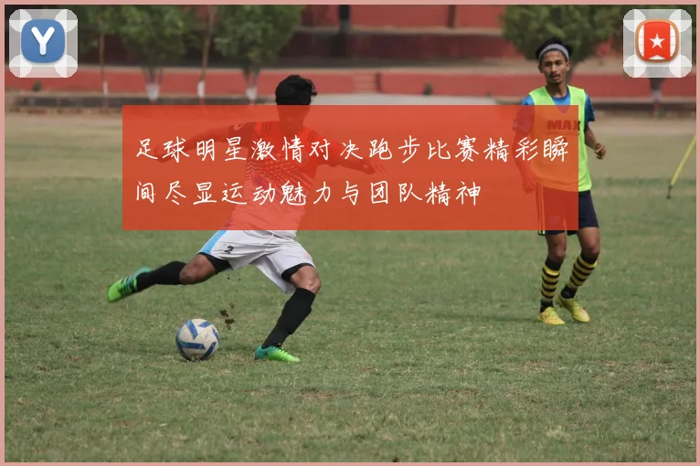 足球明星激情对决跑步比赛精彩瞬间尽显运动魅力与团队精神