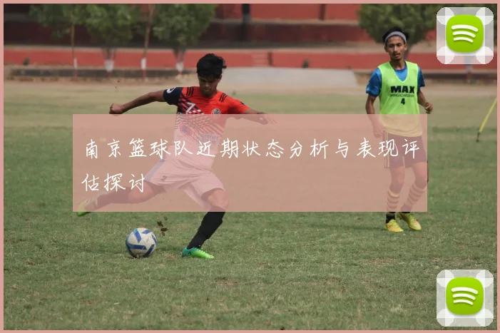 南京篮球队近期状态分析与表现评估探讨