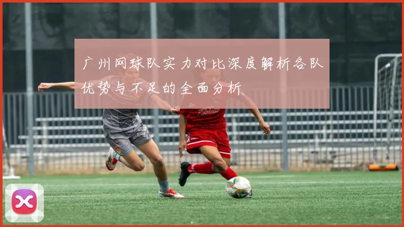 广州网球队实力对比深度解析各队优势与不足的全面分析