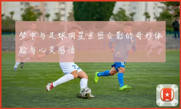 梦中与足球明星亲密合影的奇妙体验与心灵感悟