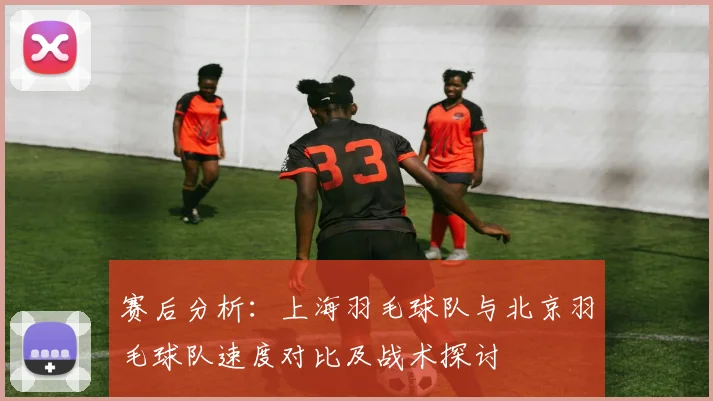 赛后分析：上海羽毛球队与北京羽毛球队速度对比及战术探讨
